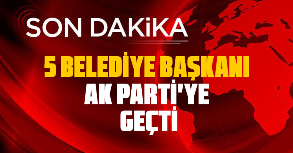Son dakika: 5 Belediye Başkanı AK Parti'ye Katıldı
