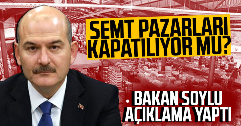Semt Pazarları kapatılıyor mu? Bakan Soylu Açıklama Yaptı
