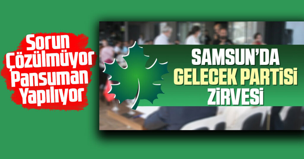 Samsun'da Gelecek Partisi Zirvesi; Sorun Çözülmüyor Pansuman Yapılıyor