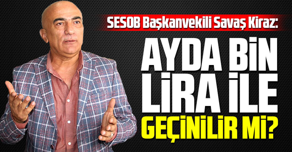SESOB Başkanvekili Savaş Kiraz: Ayda bin lira ile geçinilir mi?