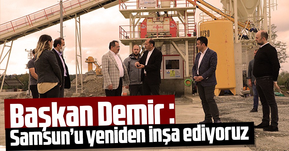 Başkan Demir : Samsun’u yeniden inşa ediyoruz