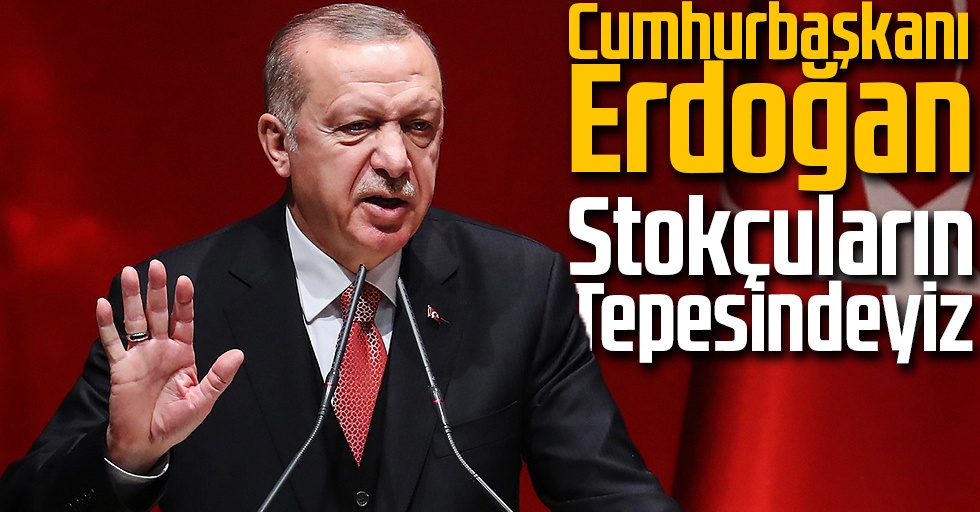 Cumhurbaşkanı Erdoğan: Stokçuların tepesindeyiz