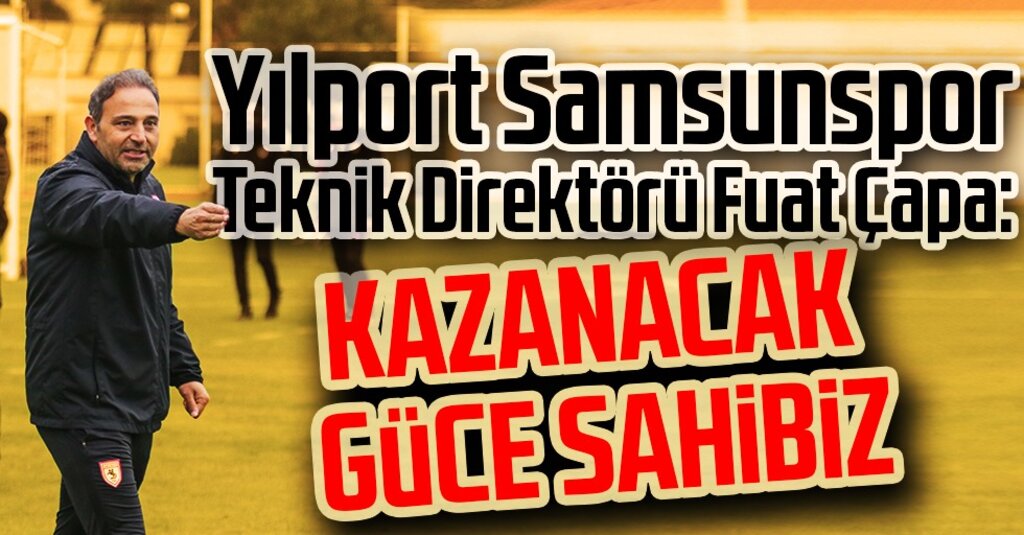 Yılport Samsunspor Teknik Direktörü Fuat Çapa: Kazanacak Güce Sahibiz