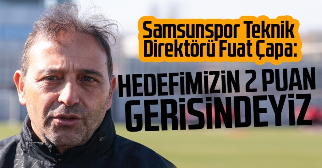 Fuat Çapa: Hedefimizin 2 Puan Gerisindeyiz