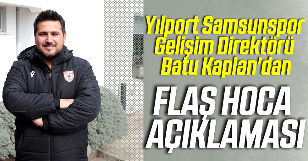 Yılport Samsunspor Gelişim Direktörü Batu Kaplan'dan Flaş Hoca Açıklaması