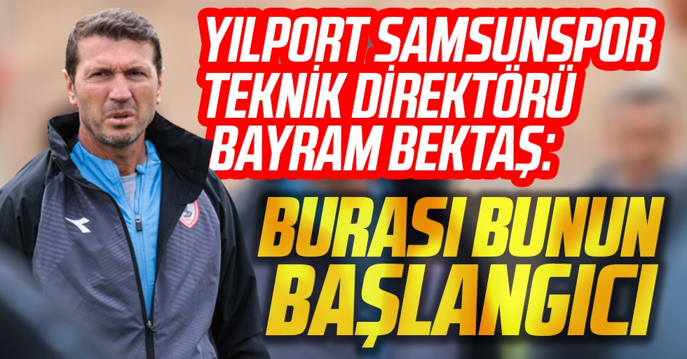 Yılport Samsunspor Teknik Direktörü Bayram Bektaş: Burası Bunun Başlangıcı