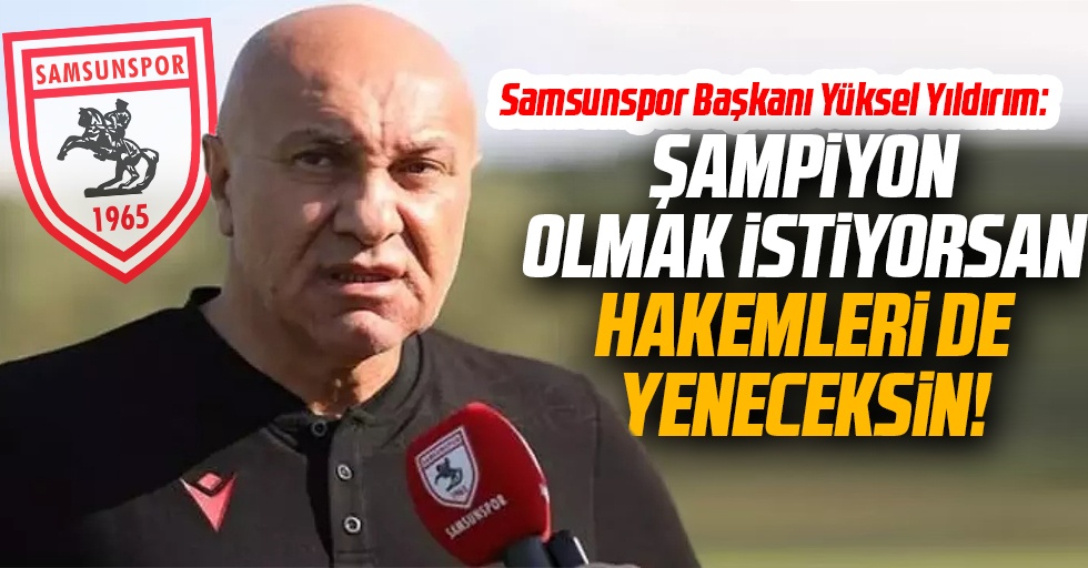 Samsunspor Başkanı Yüksel Yıldırım: Şampiyon olmak istiyorsan hakemleri de yeneceksin!