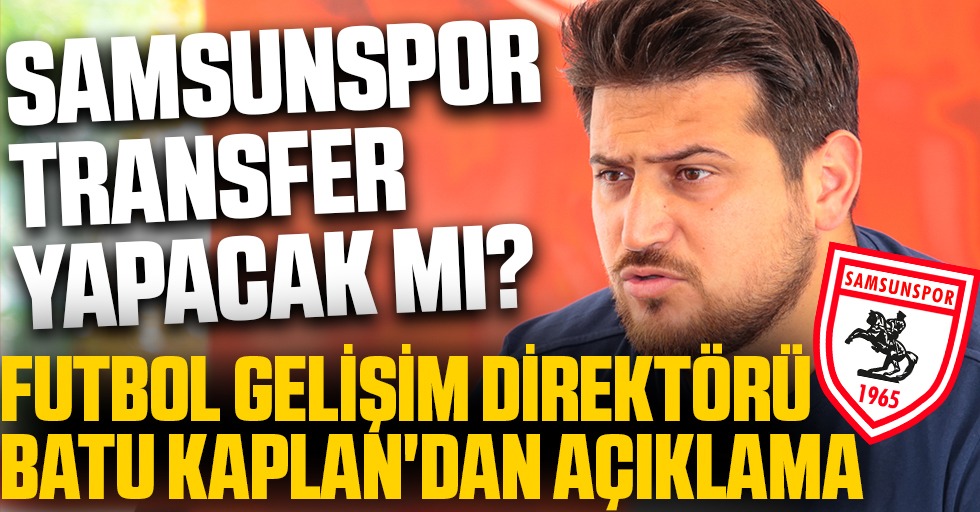 Samsunspor Transfer Yapacak Mı? Futbol Gelişim Direktörü Batu Kaplan'dan Açıklama