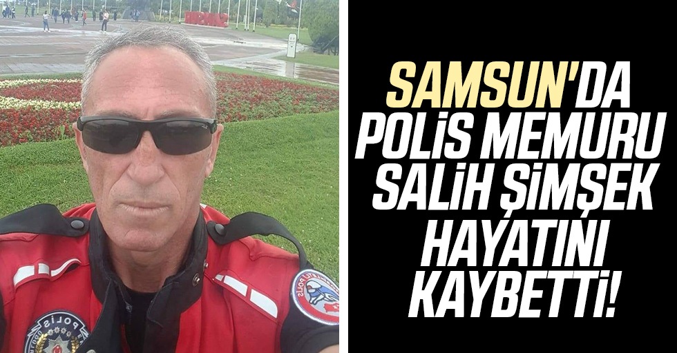 Samsun'da polis memuru Salih Şimşek hayatını kaybetti!