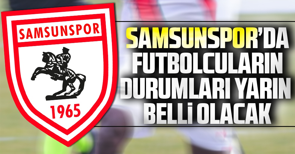 Samsunspor'da futbolcuların durumları yarın belli olacak
