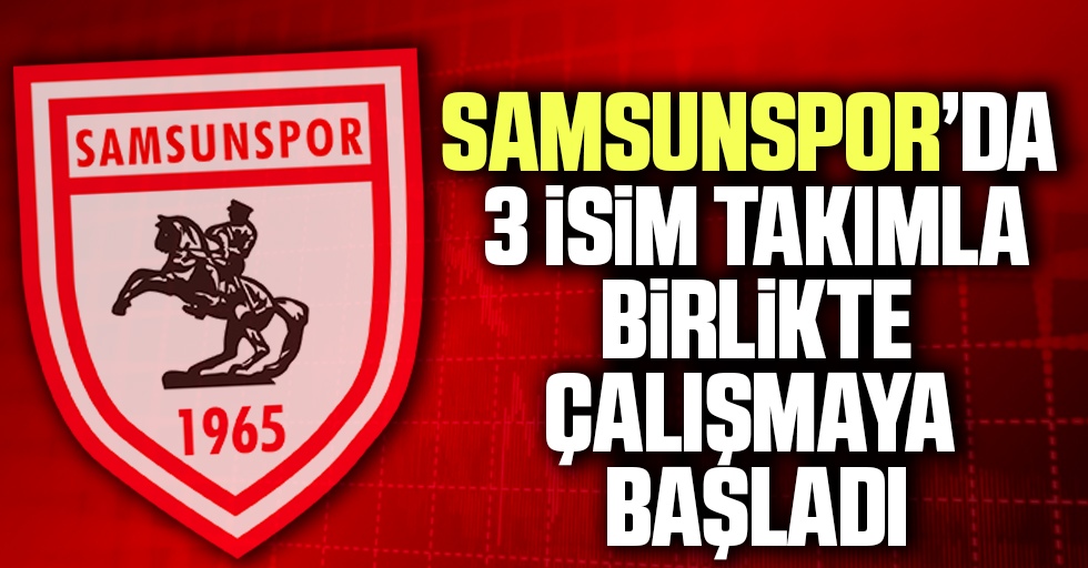 Samsunspor'da 3 İsim Takımla Birlikte Çalışmaya Başladı