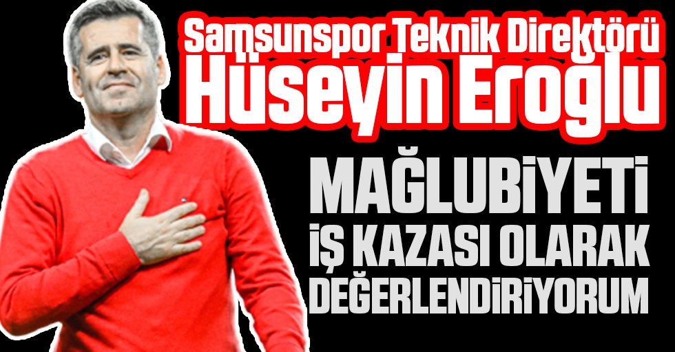 Samsunspor Teknik Direktörü Hüseyin Eroğlu: Mağlubiyeti iş kazası olarak değerlendiriyorum