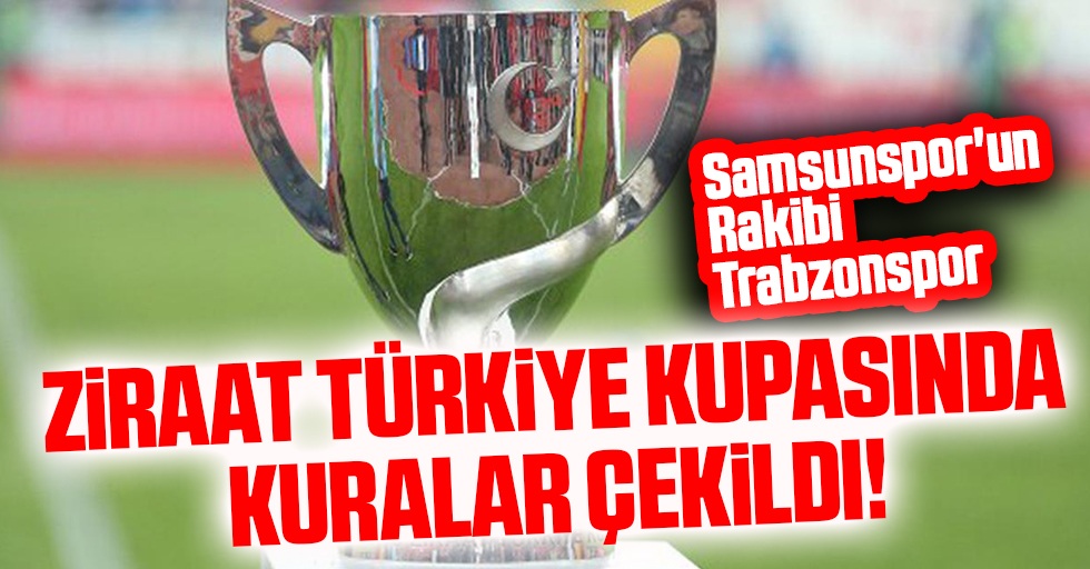 Ziraat Türkiye Kupasında Kuralar Çekildi! Samsunspor'un Rakibi Trabzonspor