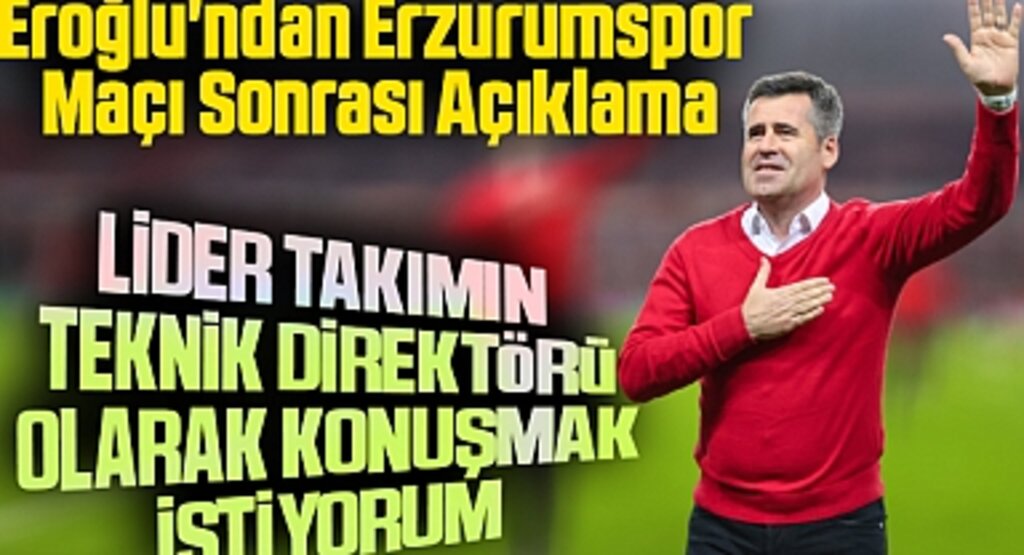 Eroğlu'ndan Erzurumspor Maçı Sonrası Açıklama: Lider takımın teknik direktörü olarak konuşmak istiyorum