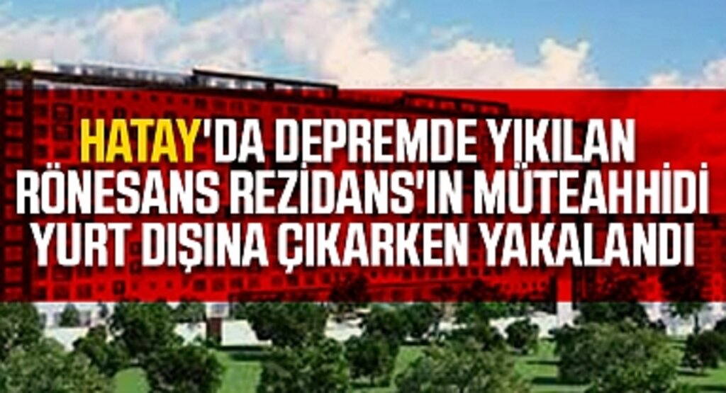 Hatay'da depremde yıkılan Rönesans Rezidans'ın müteahhidi, yurt dışına çıkarken yakalandı