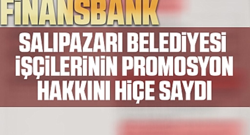 Finansbank'ın Skandal Kararı: Salıpazarı Belediyesi İşçilerinin Promosyon Hakkını Hiçe Saydı