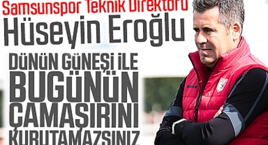 Samsunspor Teknik Direktörü Hüseyin Eroğlu; Dünün güneşi ile bugünün çamaşırını kurutamazsınız