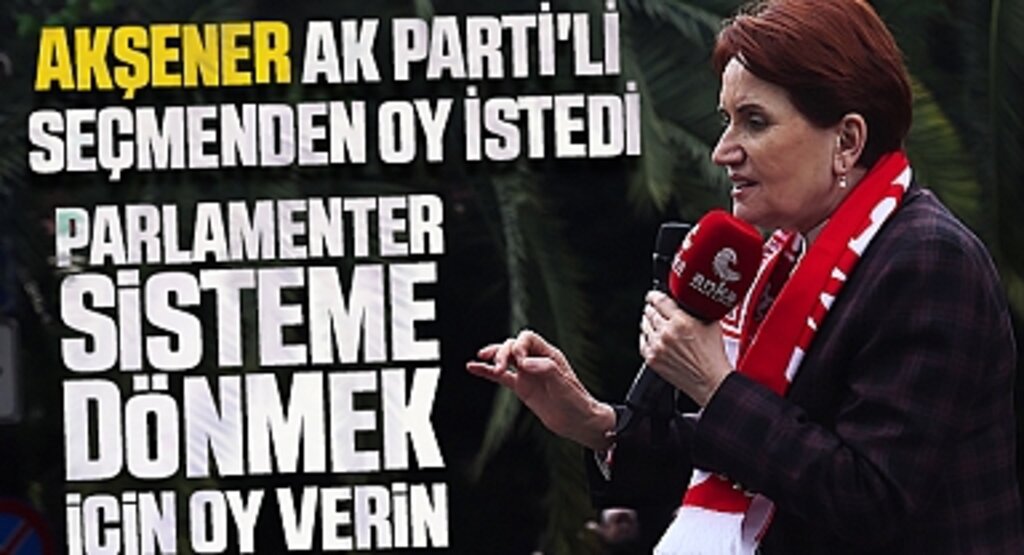 Akşener, AK Parti'li Seçmenden Oy İstedi: 'Parlamenter Sisteme Dönmek İçin Oy Verin'