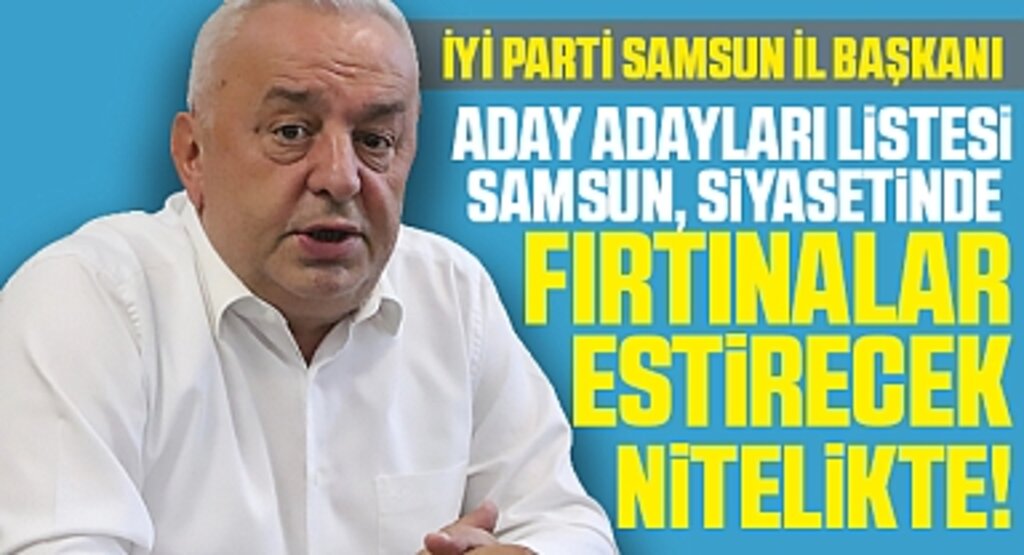 İYİ Parti Samsun İl Başkanı: Aday Adayları Listesi, Samsun Siyasetinde Fırtınalar Estirecek Nitelikte!