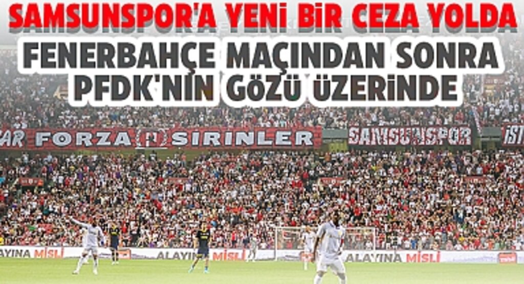 Samsunspor'a Yeni Bir Ceza Yolda: Fenerbahçe Maçından Sonra PFDK'nın Gözü Üzerinde