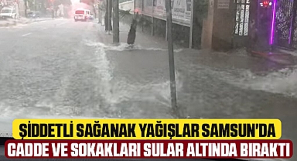 Samsun'da Şiddetli Sağanak Yağış Cadde ve Sokakları Sular Altında Bıraktı