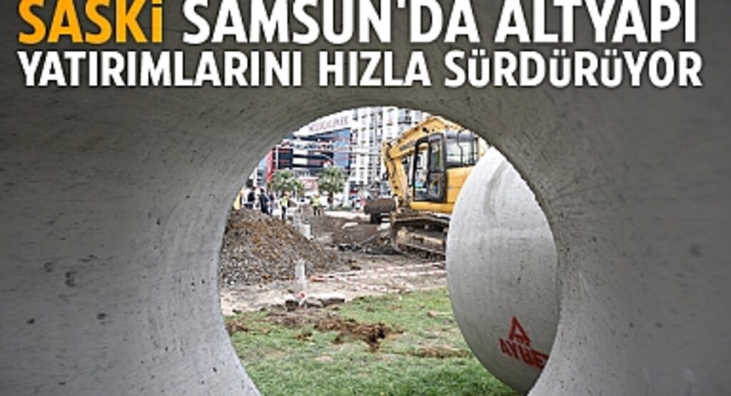 SASKİ, Samsun'un Dört Bir Yanında Altyapı Yatırımlarına Hız Kesmeden Devam Ediyor