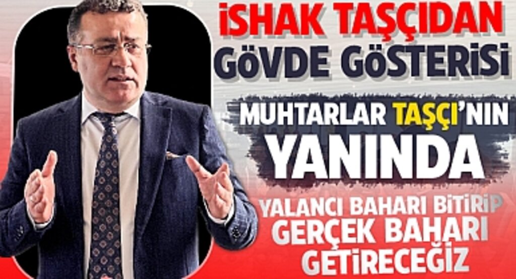 Ishak Taşçı'dan Gövde Gösterisi: Muhtarlar Taşçı'nın Yanında Yalancı Bahar Bitecek, Gerçek Bahar Başlıyor
