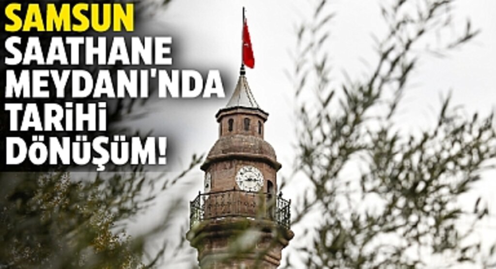 Samsun Saathane Meydanı'nda Tarihi Dönüşüm!
