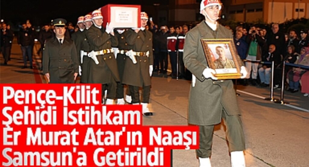 Pençe-Kilit Şehidi İstihkam Er Murat Atar'ın Naaşı Samsun'a Getirildi