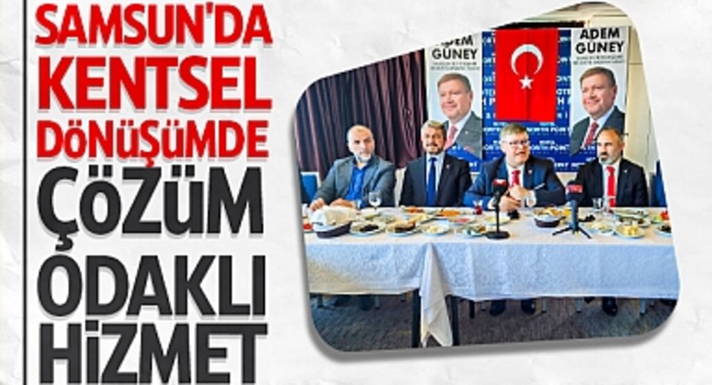 Adem Güney: Samsun'da Kentsel Dönüşümde Çözüm Odaklı Hizmet