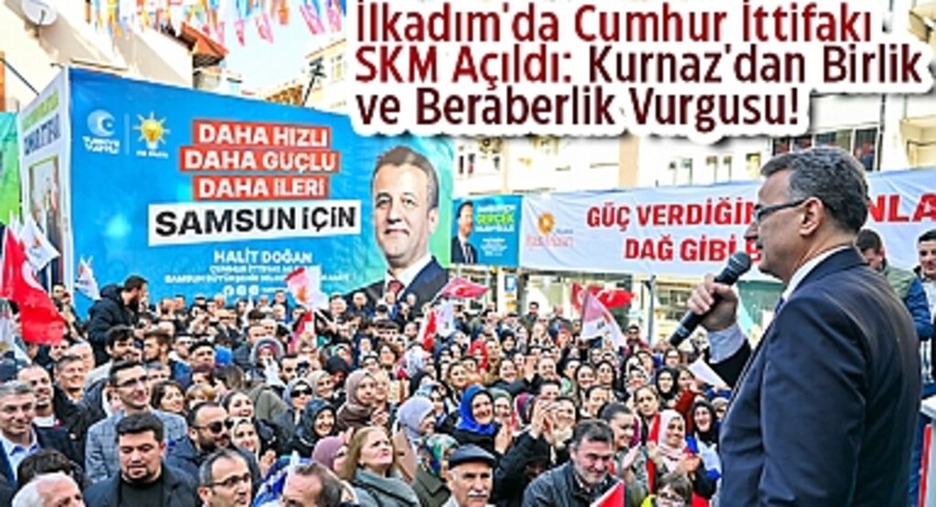 İlkadım'da Cumhur İttifakı SKM Açıldı: Kurnaz'dan Birlik ve Beraberlik Vurgusu!