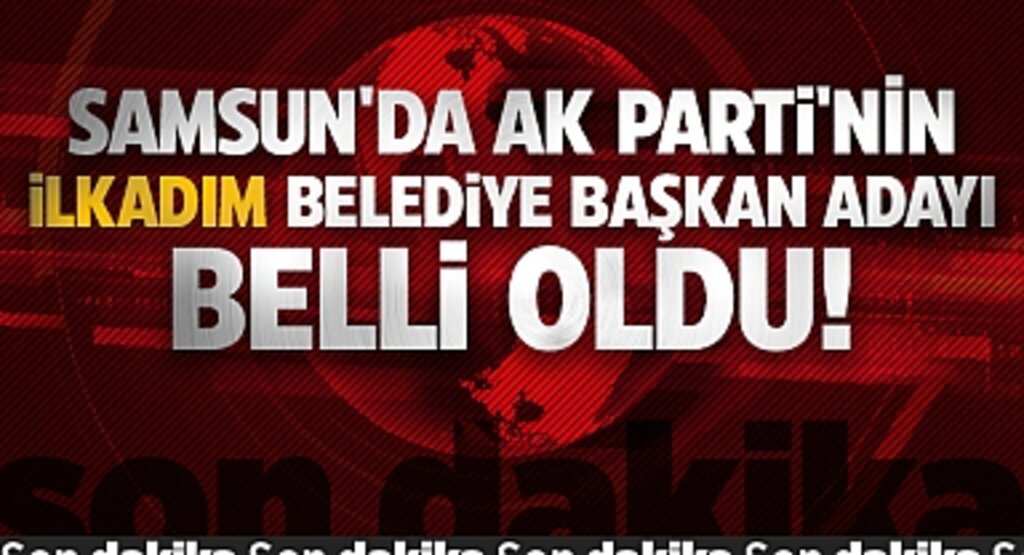 Samsun'da Ak Parti'nin İlkadım Belediye Başkan Adayı Belli Oldu!