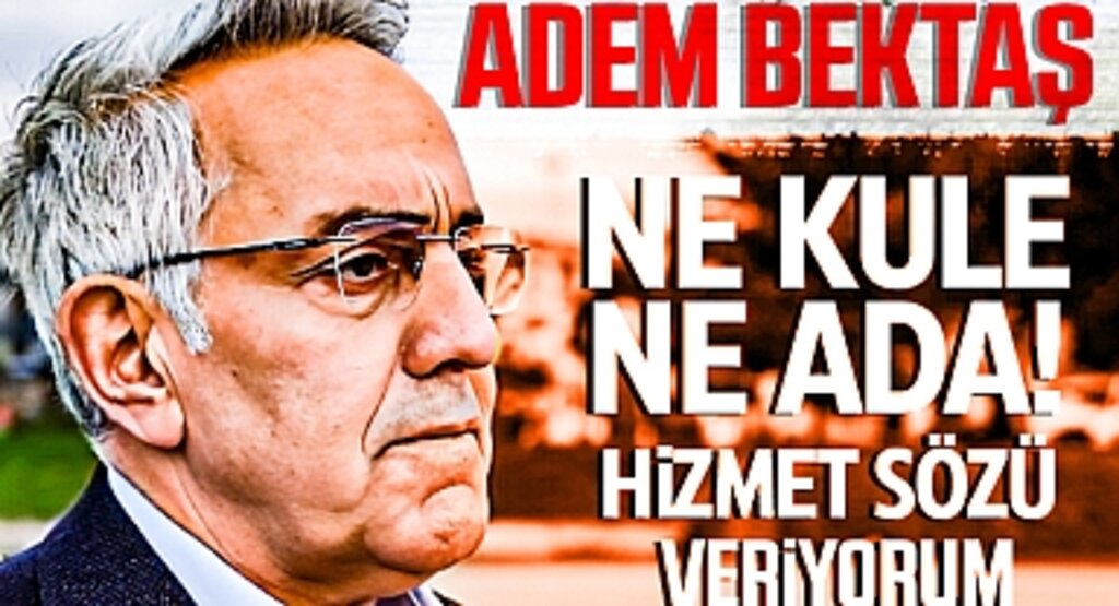 Adem Bektaş: Ne Kule Ne Ada! Hizmet Sözü Veriyorum