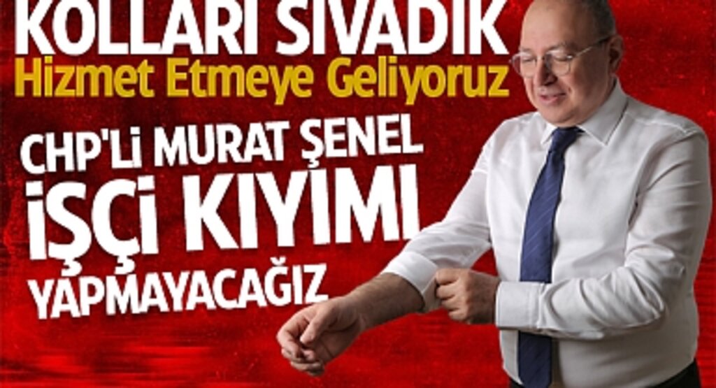 CHP'li Murat Şenel: İşçi Kıyımı Yapmayacağız, Hizmet Etmeye Geliyoruz