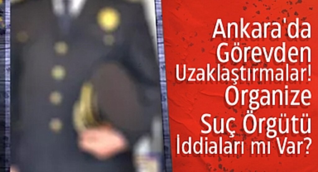 Ankara'da Görevden Uzaklaştırmalar! Organize Suç Örgütü İddiaları mı Var?