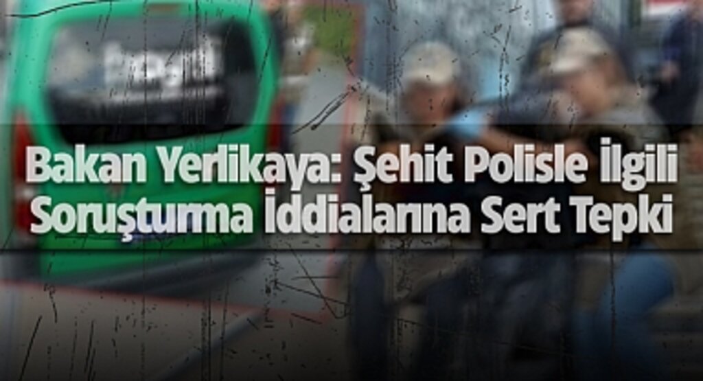 Bakan Yerlikaya: Şehit Polisle İlgili Soruşturma İddialarına Sert Tepki