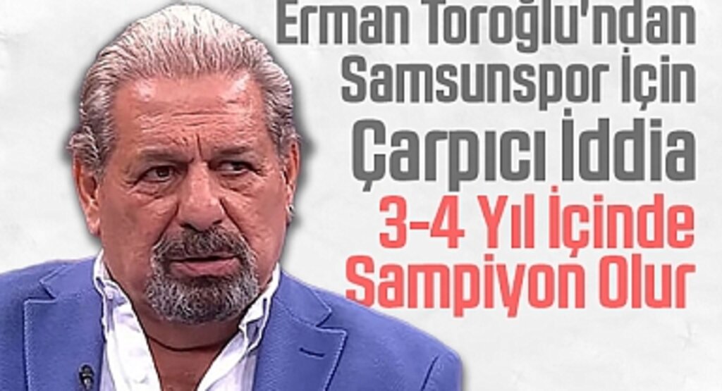 Erman Toroğlu'ndan Samsunspor İçin Çarpıcı İddia: 3-4 Yıl İçinde Şampiyon Olur
