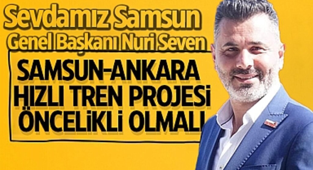 Sevdamız Samsun Genel Başkanı Nuri Seven: Samsun-Ankara Hızlı Tren Projesi Öncelikli Olmalı