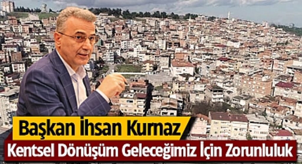 Başkan İhsan Kurnaz: Kentsel Dönüşüm Geleceğimiz İçin Zorunluluk