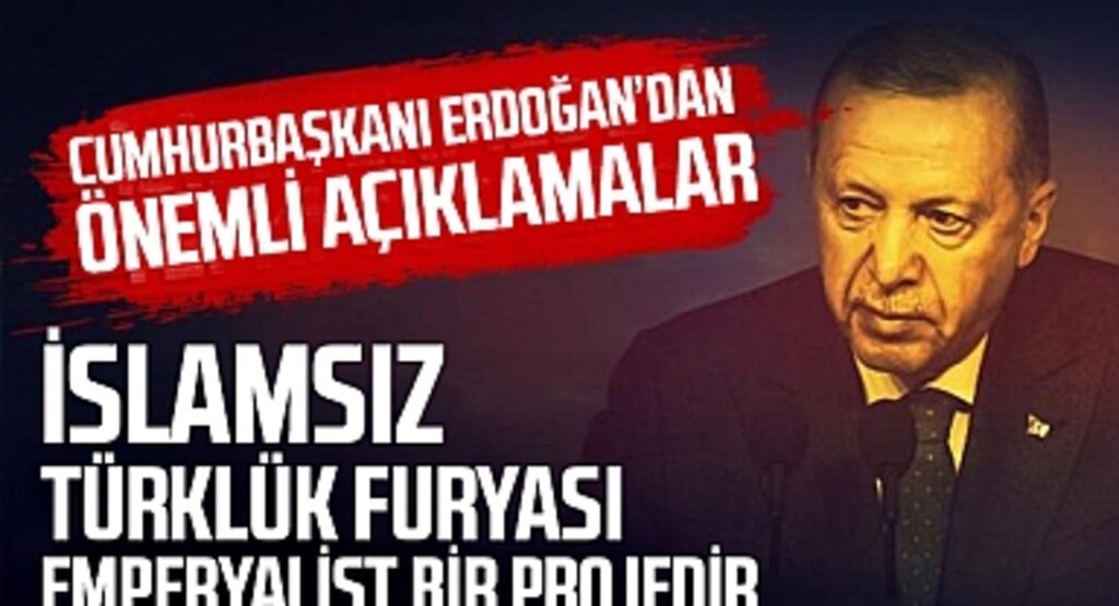 Cumhurbaşkanı Erdoğan’dan Önemli Açıklamalar: “İslamsız Türklük Furyası Emperyalist Bir Projedir”