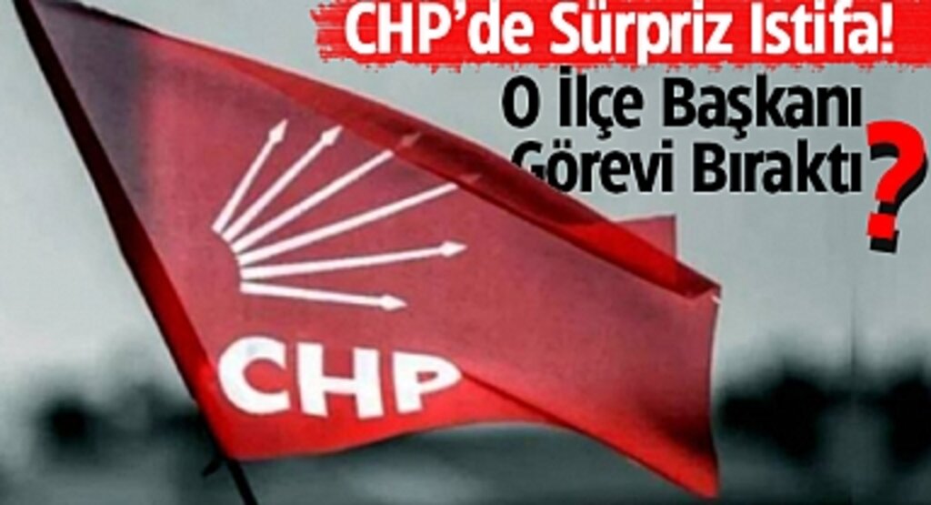 CHP’de Sürpriz İstifa! O İlçe Başkanı Görevi Bıraktı?