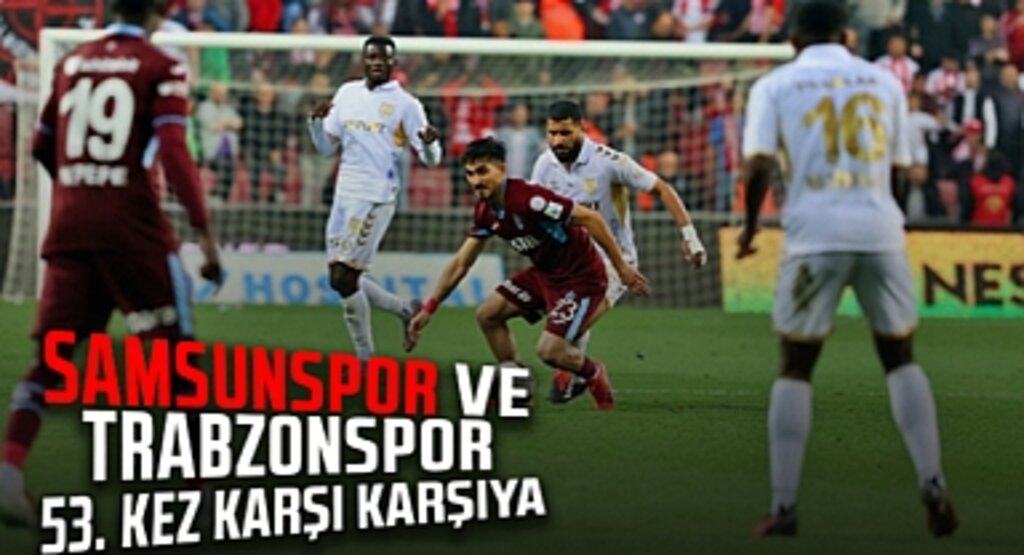 Karadeniz Derbisi: Samsunspor ve Trabzonspor 53. Kez Karşı Karşıya