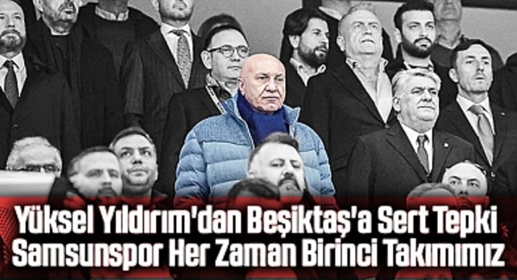 Yüksel Yıldırım'dan Beşiktaş'a Sert Tepki: Samsunspor Her Zaman Birinci Takımımız