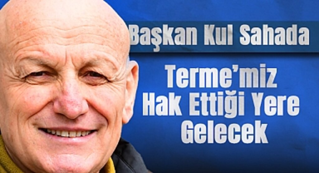 Başkan Kul Sahada: Terme’miz Hak Ettiği Yere Gelecek