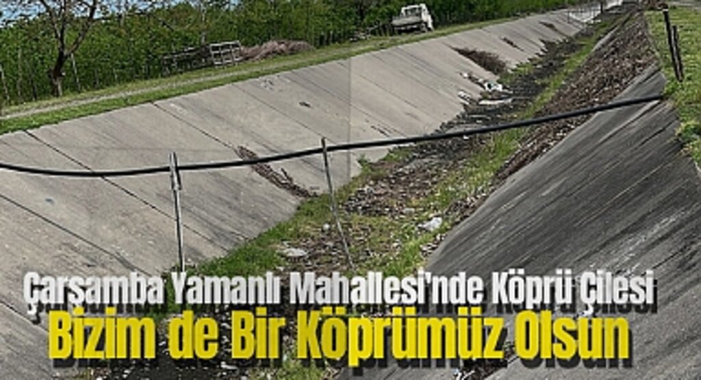 Çarşamba Yamanlı Mahallesi'nde Köprü Çilesi: Bizim de Bir Köprümüz Olsun