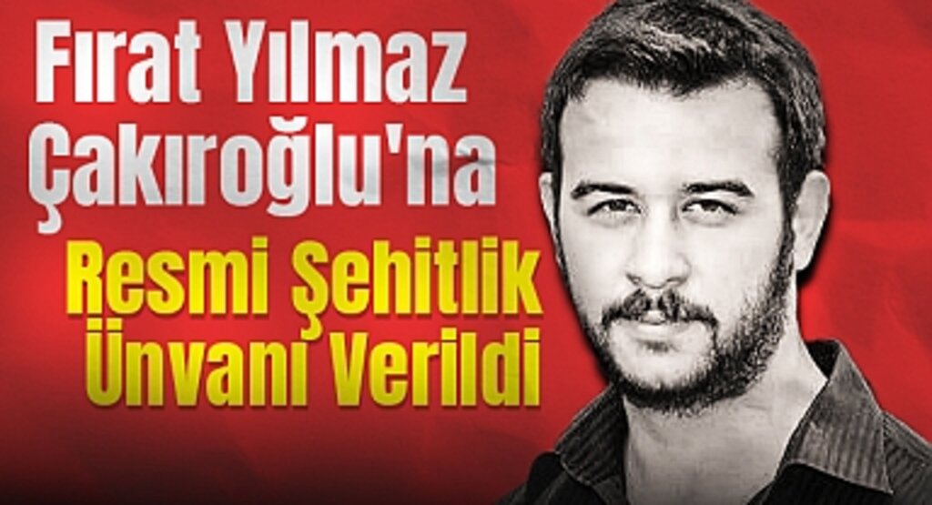 Fırat Yılmaz Çakıroğlu'na Resmi Şehitlik Ünvanı Verildi