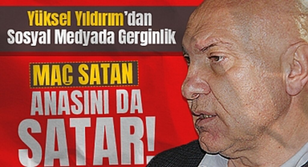 Yüksel Yıldırım'dan Sosyal Medyada Gerginlik: Maç Satan Anasını da Satar!