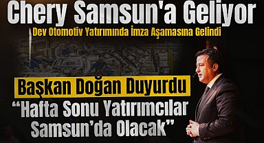 Chery Samsun'a Geliyor: Dev Otomotiv Yatırımında İmza Aşamasına Gelindi