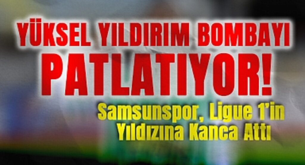 Yüksel Yıldırım Bombayı Patlatıyor! Samsunspor, Ligue 1’in Yıldızına Kanca Attı