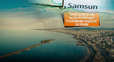 Samsun'da Kaç İlçe Var, Kaç Mahalle Bulunuyor? En Fazla Mahalle Hangi İlçede? İşte Detaylar
